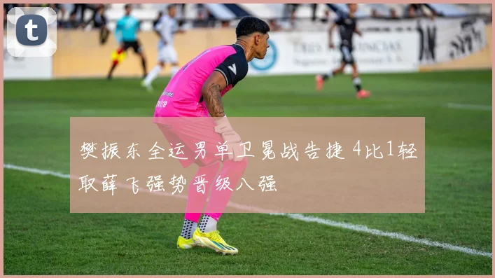 樊振东全运男单卫冕战告捷 4比1轻取薛飞强势晋级八强