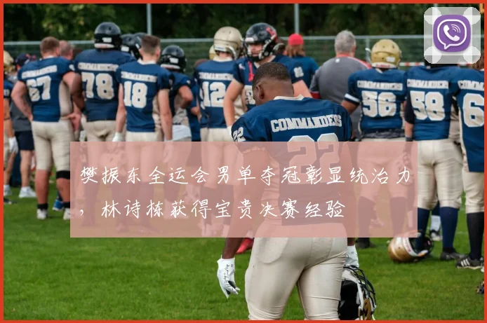 樊振东全运会男单夺冠彰显统治力，林诗栋获得宝贵决赛经验