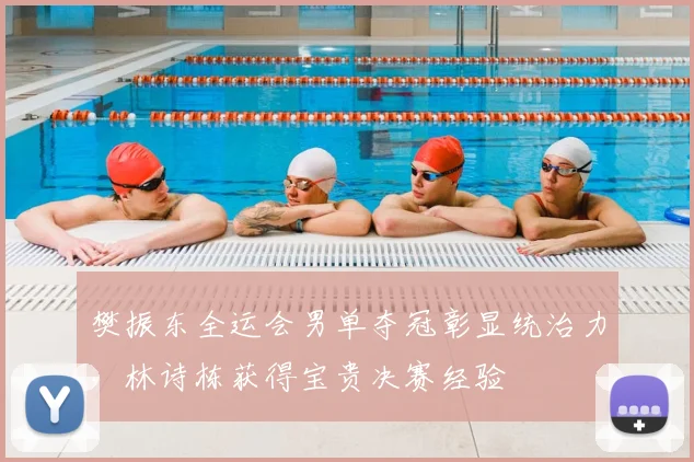 樊振东全运会男单夺冠彰显统治力，林诗栋获得宝贵决赛经验